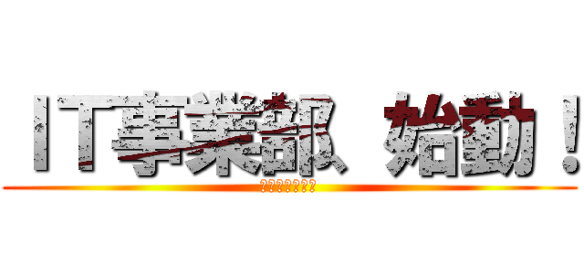 ＩＴ事業部、始動！ (２０１７年７月)