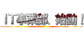 ＩＴ事業部、始動！ (２０１７年７月)