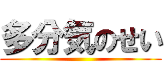 多分気のせい ()