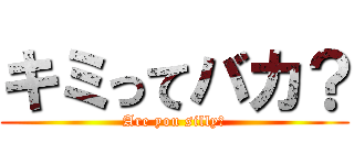 キミってバカ？ (Are you silly?)