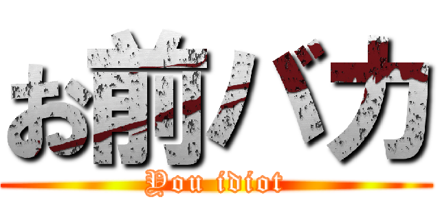 お前バカ (You idiot)