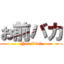 お前バカ (You idiot)