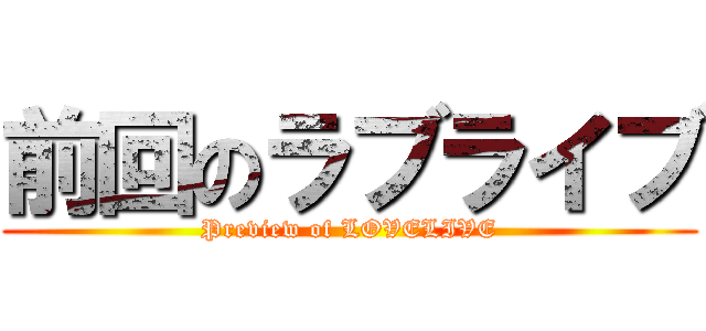 前回のラブライブ (Preview of LOVELIVE)