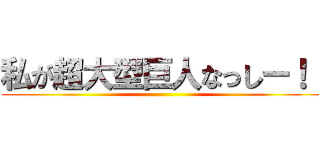 私が超大型巨人なっしー！！ ()