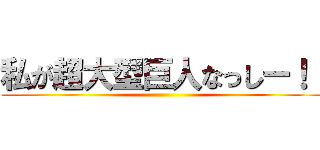 私が超大型巨人なっしー！！ ()