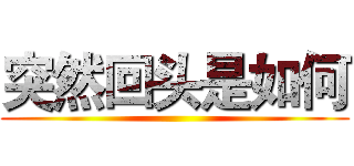 突然回头是如何 ()