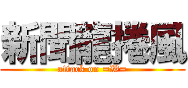 新聞龍捲風 (attack on =W=)