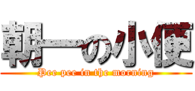 朝一の小便 (Pee pee in the morning)