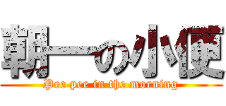朝一の小便 (Pee pee in the morning)