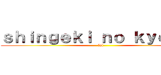 ｓｈｉｎｇｅｋｉ ｎｏ ｋｙｏｙｉｎ (lol)