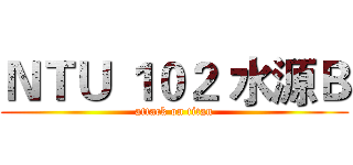 ＮＴＵ １０２ 水源Ｂ (attack on titan)