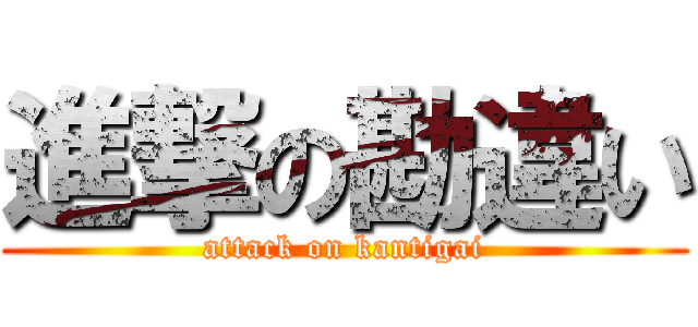 進撃の勘違い (attack on kantigai)