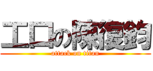 工口の陳復鈞 (attack on titan)