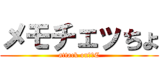 メモチェッちょ (attack on　２C)