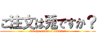 ご注文は兎ですか？ (Is the order a rabbit ?)