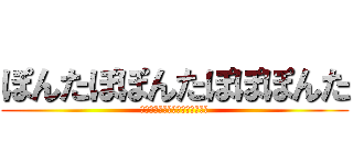 ぽんたぽぽんたぽぽぽんた (ぽんたぽんたぽんたぽんたぽんた)