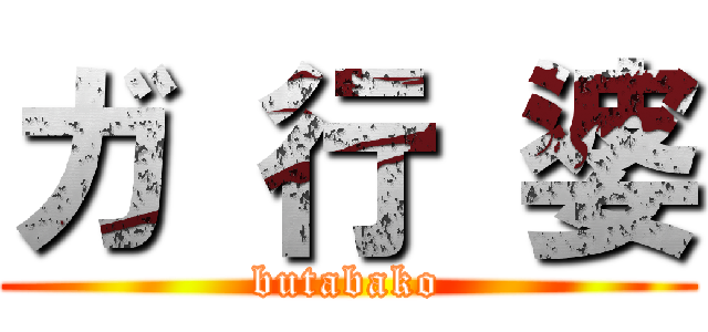 ガ 行 婆 (butabako)