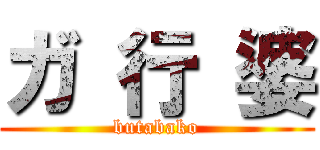 ガ 行 婆 (butabako)