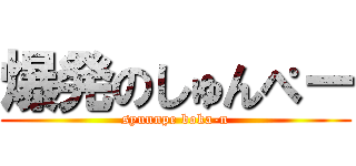 爆発のしゅんぺー (syunnpe boka-n)