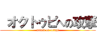  オクトゥピへの攻撃 (attack on octupi)