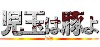 児玉は豚よ (ww)