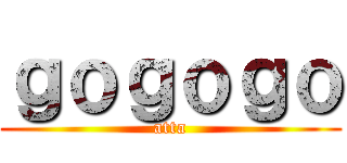 ｇｏｇｏｇｏ (atta)
