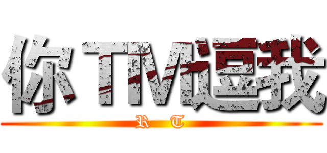 你ＴＭ逗我 (R   T)