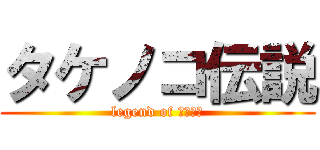 タケノコ伝説 (legend of ﾀｹﾀｹ)