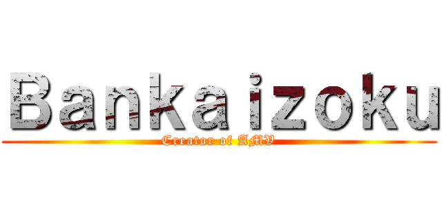 Ｂａｎｋａｉｚｏｋｕ (Creator of AMV)