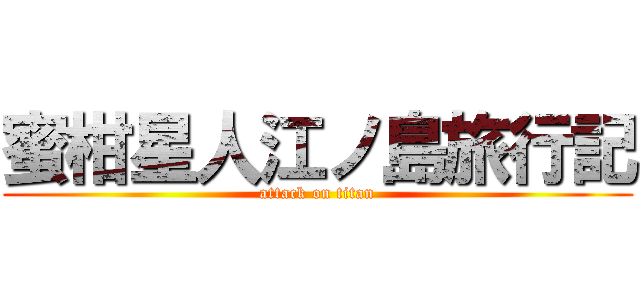 蜜柑星人江ノ島旅行記 (attack on titan)