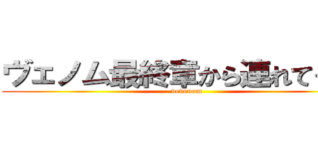 ヴェノム最終章から連れてくなよ (vevenom)