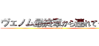 ヴェノム最終章から連れてくなよ (vevenom)