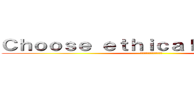 Ｃｈｏｏｓｅ ｅｔｈｉｃａｌ ｐｒｏｄｕｃｔ (エシカルな製品を選ぼう)