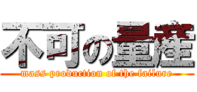 不可の量産 (mass production of the failure)