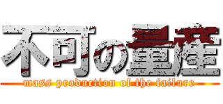不可の量産 (mass production of the failure)