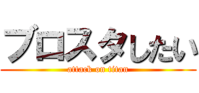 ブロスタしたい (attack on titan)