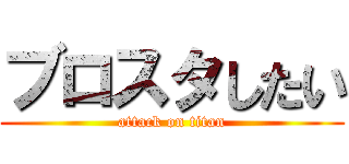 ブロスタしたい (attack on titan)