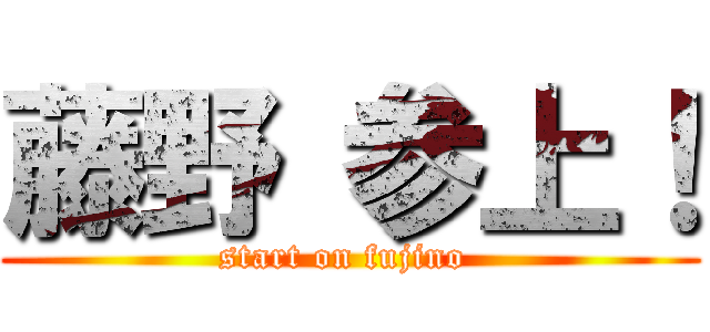 藤野 参上！ (start on fujino )
