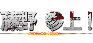 藤野 参上！ (start on fujino )