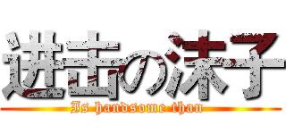 进击の沫子 (Is handsome than )