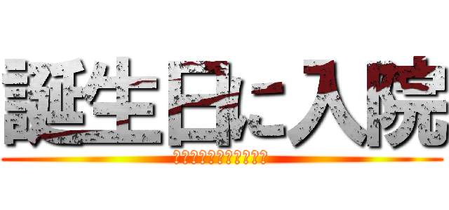 誕生日に入院 (アテンションプリーズ♪)