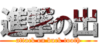 進撃の出 (attack on buck tooth)
