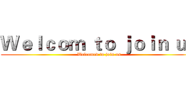 Ｗｅｌｃｏｍ ｔｏ ｊｏｉｎ ｕｓ (Welcomed to join us)