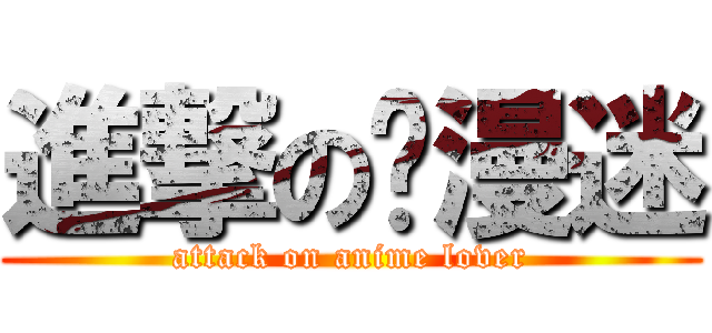 進撃の动漫迷 (attack on anime lover)