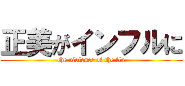 正美がインフルに (the violence of the flu)