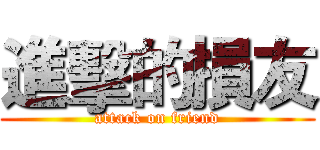 進擊的損友 (attack on friend)