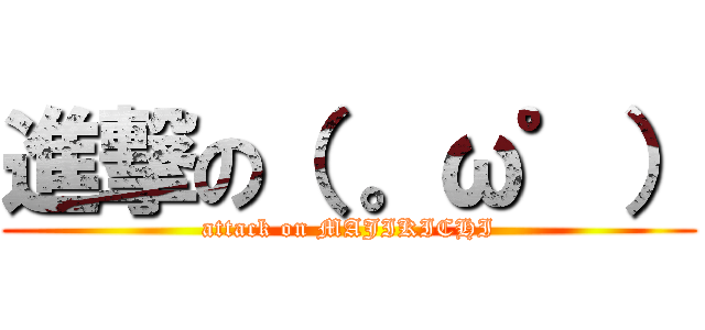 進撃の（ 。ω゜） (attack on MAJIKICHI)