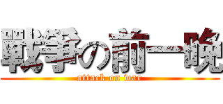 戰爭の前一晚 (attack on war)