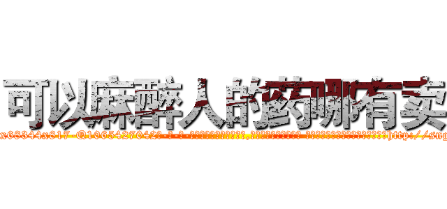 可以麻醉人的药哪有卖 (可以麻醉人的药哪有卖【电-话151x68344x817-Q1065427042元-吉-药-业】我们做的是长期生意,靠的是老客户长期支持 可以麻醉人的药哪有卖在发表了一篇http://sngk.net/DyuoGE

参考消息网我们做的是长期生意,靠的是老客户长期支持也许我们早该意识到，就连鲍勃·霍斯金斯（金球奖戏剧类电影男主角 
)