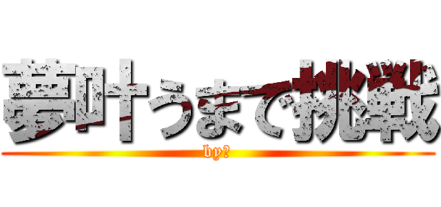 夢叶うまで挑戦 (by陸)